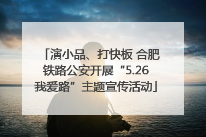 演小品、打快板 合肥铁路公安开展“5.26我爱路”主题宣传活动