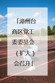 漳州台商区党工委委员会（扩大）会召开