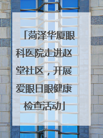 菏泽华厦眼科医院走进赵堂社区，开展爱眼日眼健康检查活动