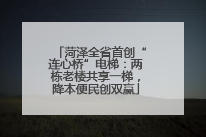 菏泽全省首创“连心桥”电梯：两栋老楼共享一梯，降本便民创双赢