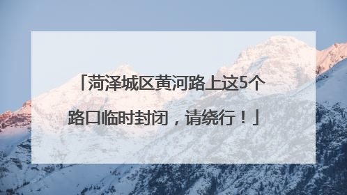 菏泽城区黄河路上这5个路口临时封闭，请绕行！