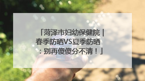 菏泽市妇幼保健院｜春季防晒VS夏季防晒：别再傻傻分不清！