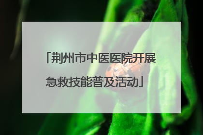 荆州市中医医院开展急救技能普及活动