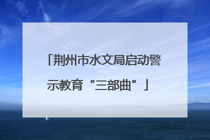 荆州市水文局启动警示教育“三部曲”