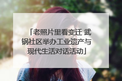 老照片里看变迁 武锅社区举办工业遗产与现代生活对话活动