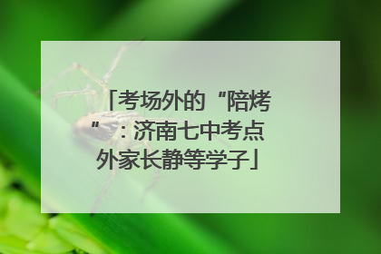 考场外的“陪烤”：济南七中考点外家长静等学子
