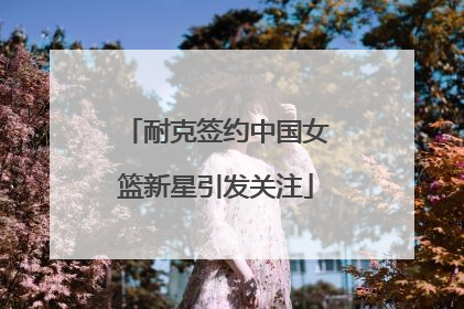耐克签约中国女篮新星引发关注