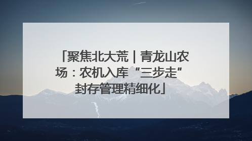 聚焦北大荒｜青龙山农场：农机入库“三步走” 封存管理精细化