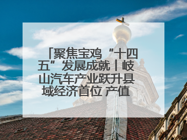 聚焦宝鸡“十四五”发展成就丨岐山汽车产业跃升县域经济首位 产值突破205亿 占规上工业75%
