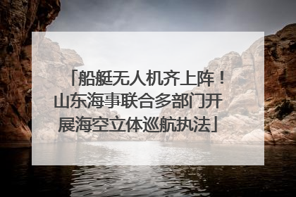 船艇无人机齐上阵！山东海事联合多部门开展海空立体巡航执法
