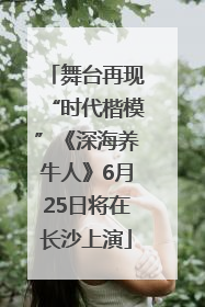 舞台再现“时代楷模”《深海养牛人》6月25日将在长沙上演