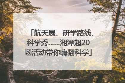 航天展、研学路线、科学秀……湘潭超20场活动带你嗨翻科学