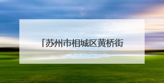 苏州市相城区黄桥街道开展“签约有感，健康可及”家庭医生签约服务主题宣传月活动