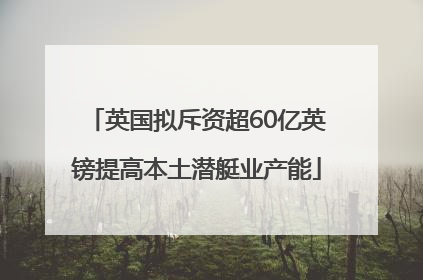 英国拟斥资超60亿英镑提高本土潜艇业产能