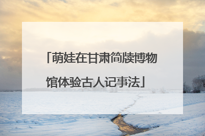 萌娃在甘肃简牍博物馆体验古人记事法