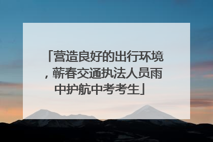 营造良好的出行环境，蕲春交通执法人员雨中护航中考考生