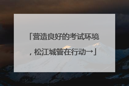 营造良好的考试环境，松江城管在行动→