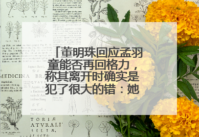 董明珠回应孟羽童能否再回格力，称其离开时确实是犯了很大的错：她对我来说是孩子