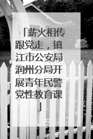 薪火相传跟党走，镇江市公安局润州分局开展青年民警党性教育课
