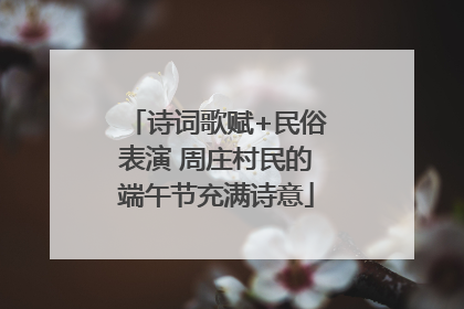 诗词歌赋+民俗表演 周庄村民的端午节充满诗意