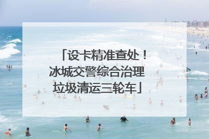 设卡精准查处！冰城交警综合治理垃圾清运三轮车