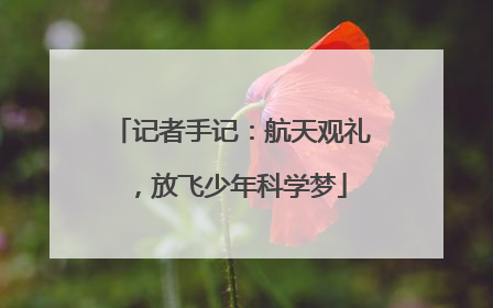 记者手记：航天观礼，放飞少年科学梦