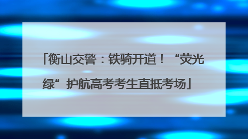 衡山交警：铁骑开道！“荧光绿”护航高考考生直抵考场
