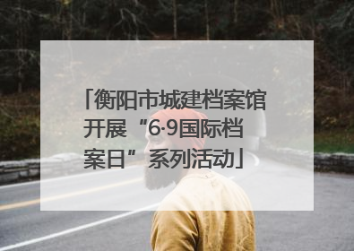 衡阳市城建档案馆开展“6·9国际档案日”系列活动