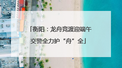 衡阳：龙舟竞渡迎端午 交警全力护“舟”全
