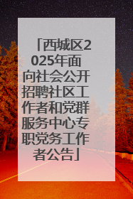 西城区2025年面向社会公开招聘社区工作者和党群服务中心专职党务工作者公告