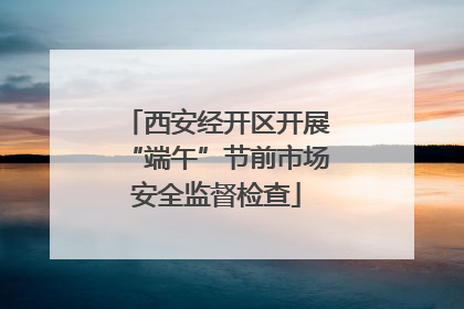 西安经开区开展“端午”节前市场安全监督检查