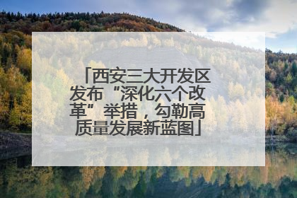 西安三大开发区发布“深化六个改革”举措，勾勒高质量发展新蓝图