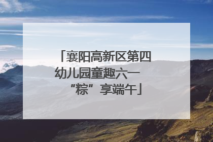 襄阳高新区第四幼儿园童趣六一 “粽”享端午