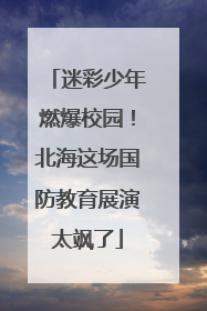 迷彩少年燃爆校园！北海这场国防教育展演太飒了