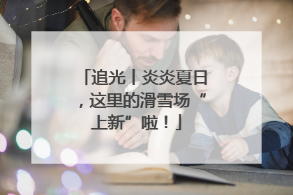 追光丨炎炎夏日，这里的滑雪场“上新”啦！