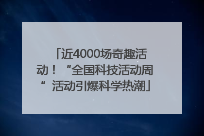 近4000场奇趣活动！“全国科技活动周”活动引爆科学热潮