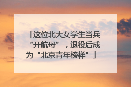 这位北大女学生当兵“开航母”，退役后成为“北京青年榜样”