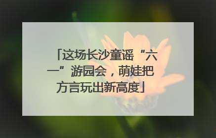 这场长沙童谣“六一”游园会，萌娃把方言玩出新高度