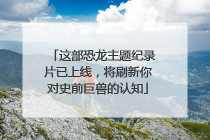 这部恐龙主题纪录片已上线，将刷新你对史前巨兽的认知