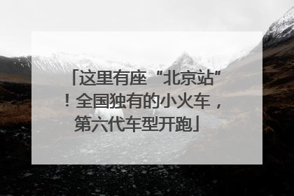 这里有座“北京站”！全国独有的小火车，第六代车型开跑