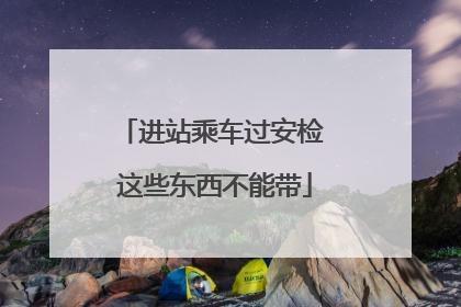 进站乘车过安检 这些东西不能带
