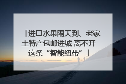 进口水果隔天到、老家土特产包邮进城 离不开这条“智能纽带”