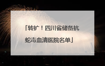 转扩！四川省储备抗蛇毒血清医院名单