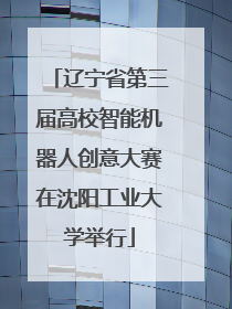 辽宁省第三届高校智能机器人创意大赛在沈阳工业大学举行