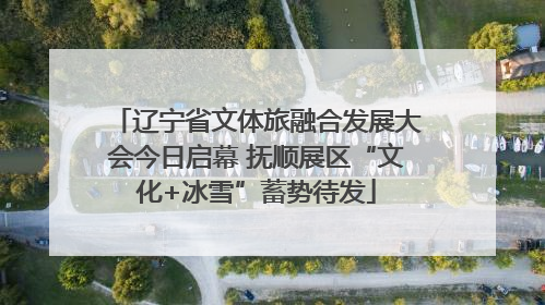 辽宁省文体旅融合发展大会今日启幕 抚顺展区“文化+冰雪”蓄势待发