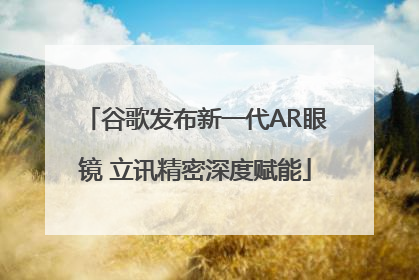 谷歌发布新一代AR眼镜 立讯精密深度赋能