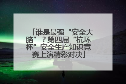 谁是最强“安全大脑”？第四届“杭环杯”安全生产知识竞赛上演精彩对决