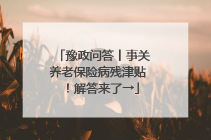 豫政问答丨事关养老保险病残津贴！解答来了→