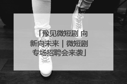 豫见微短剧 向新向未来｜微短剧专场招聘会来袭