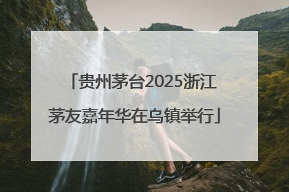 贵州茅台2025浙江茅友嘉年华在乌镇举行